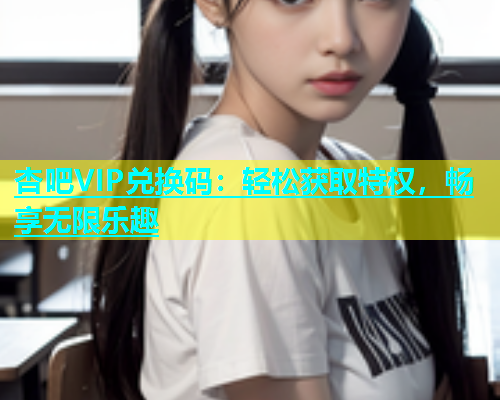 杏吧VIP兑换码：轻松获取特权，畅享无限乐趣  第1张