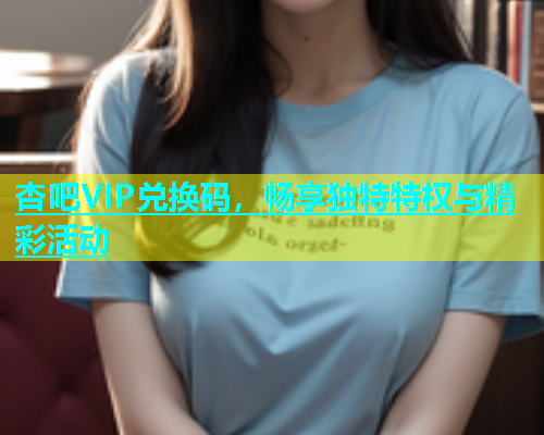 杏吧VIP兑换码，畅享独特特权与精彩活动  第1张