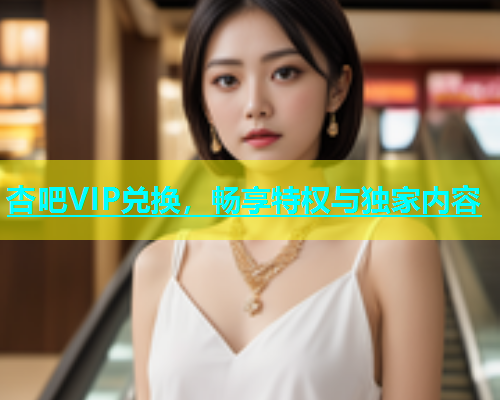 杏吧VIP兑换，畅享特权与独家内容  第1张