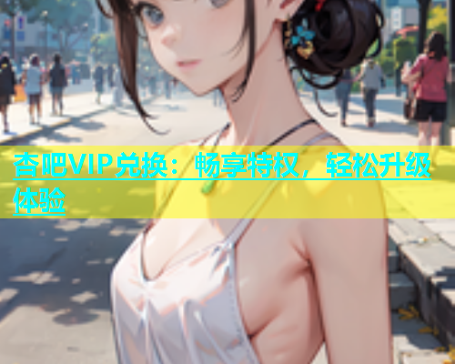 杏吧VIP兑换：畅享特权，轻松升级体验  第1张