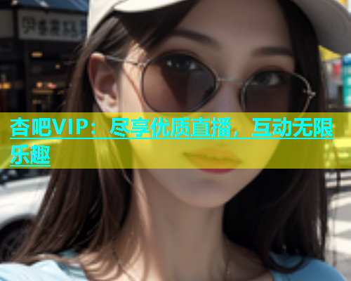 杏吧VIP：尽享优质直播，互动无限乐趣  第1张