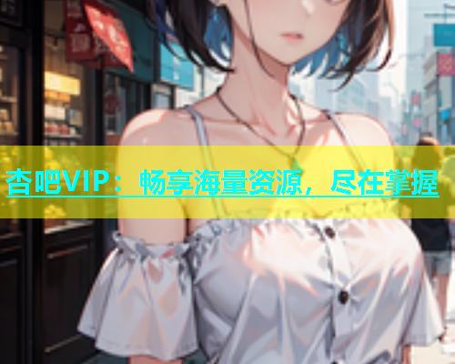 杏吧VIP：畅享海量资源，尽在掌握  第1张