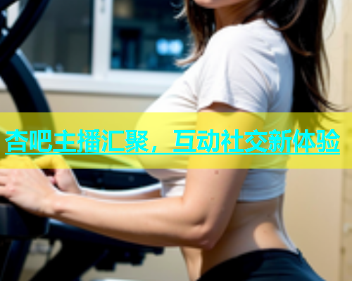 杏吧主播汇聚，互动社交新体验  第1张