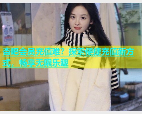 杏吧会员充值难？探索便捷充值新方式，畅享无限乐趣  第1张