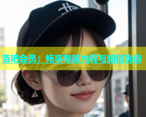 杏吧会员：畅享专属内容与超值优惠  第1张