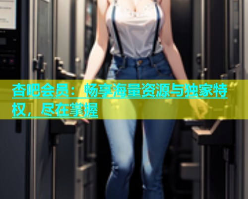 杏吧会员：畅享海量资源与独家特权，尽在掌握  第2张