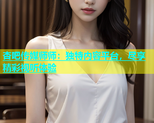 杏吧传媒师师：独特内容平台，尽享精彩视听体验  第1张