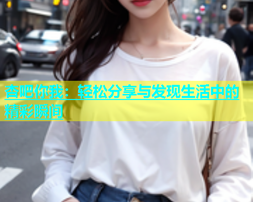 杏吧你我：轻松分享与发现生活中的精彩瞬间  第1张