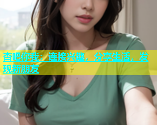 杏吧你我：连接兴趣，分享生活，发现新朋友  第1张