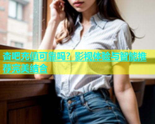 杏吧充值可靠吗？影视体验与智能推荐完美结合  第1张