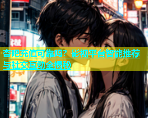 杏吧充值可靠吗？影视平台智能推荐与社交互动全揭秘  第2张