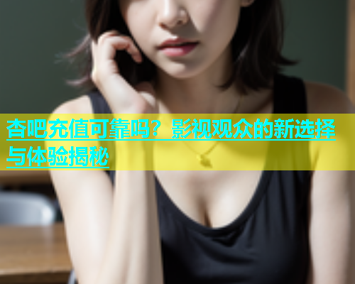 杏吧充值可靠吗？影视观众的新选择与体验揭秘  第1张