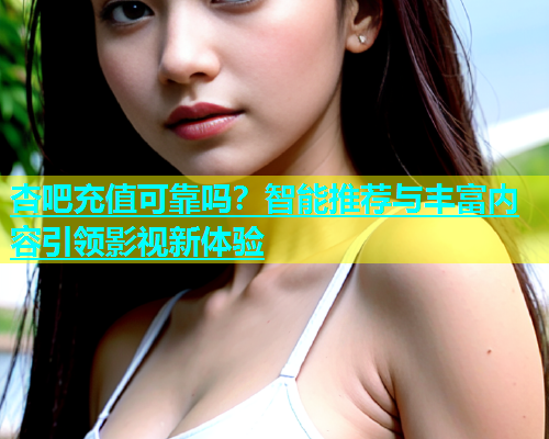 杏吧充值可靠吗？智能推荐与丰富内容引领影视新体验  第2张