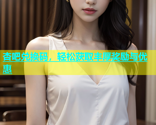 杏吧兑换码，轻松获取丰厚奖励与优惠  第1张