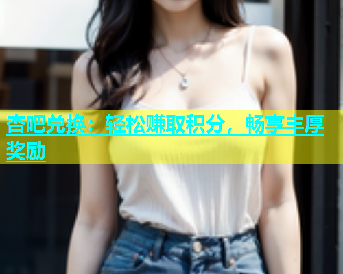 杏吧兑换：轻松赚取积分，畅享丰厚奖励  第1张