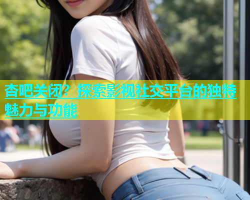 杏吧关闭？探索影视社交平台的独特魅力与功能  第1张