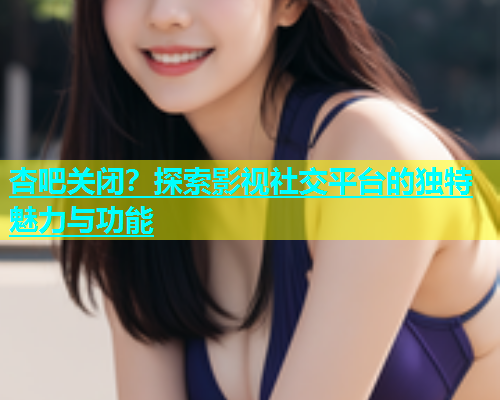 杏吧关闭？探索影视社交平台的独特魅力与功能  第2张