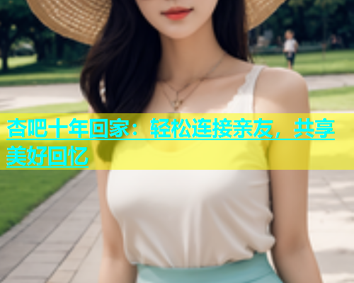 杏吧十年回家：轻松连接亲友，共享美好回忆  第1张