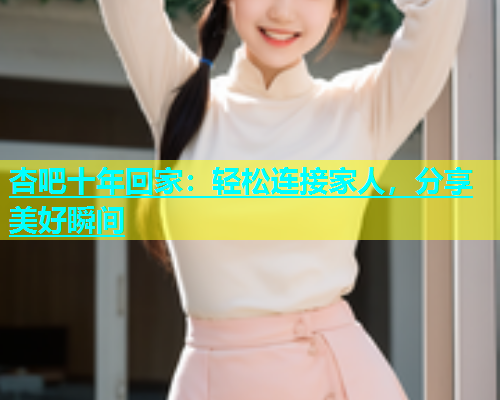 杏吧十年回家：轻松连接家人，分享美好瞬间  第1张