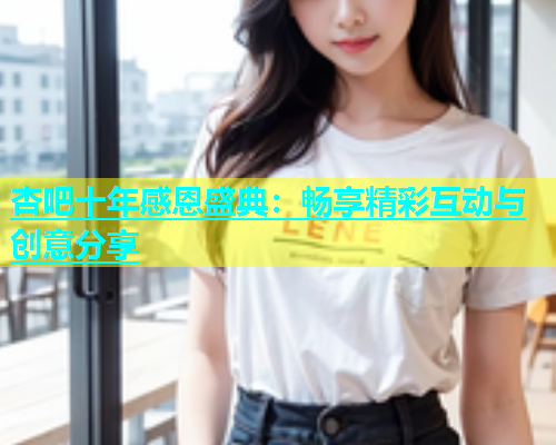 杏吧十年感恩盛典：畅享精彩互动与创意分享  第1张