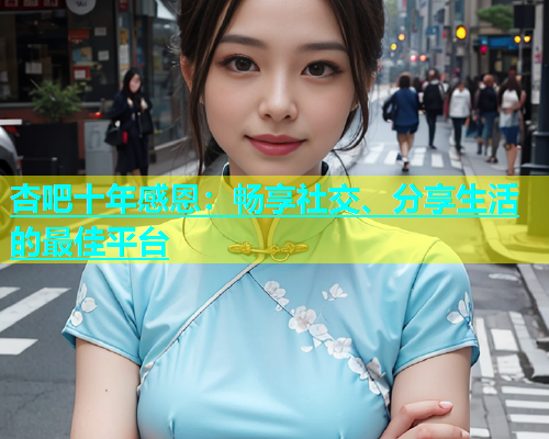 杏吧十年感恩：畅享社交、分享生活的最佳平台  第1张