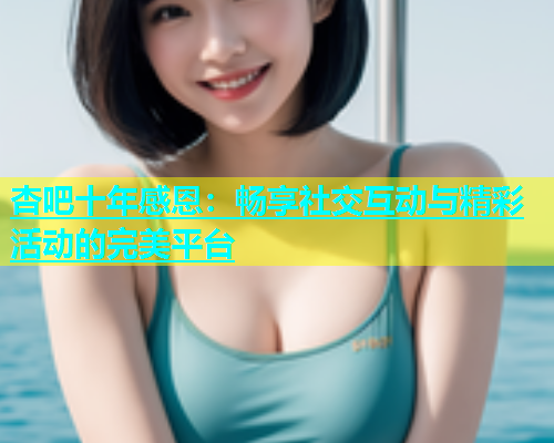 杏吧十年感恩：畅享社交互动与精彩活动的完美平台  第2张