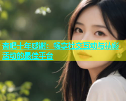 杏吧十年感谢：畅享社交互动与精彩活动的最佳平台  第1张