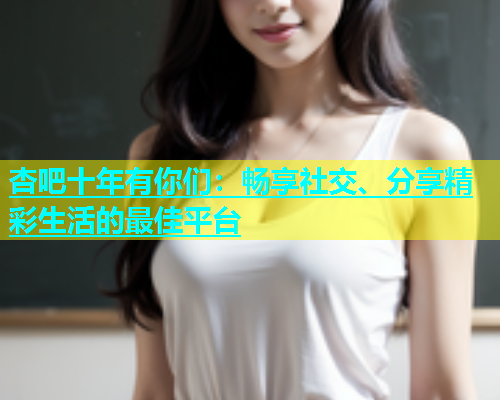 杏吧十年有你们：畅享社交、分享精彩生活的最佳平台  第1张