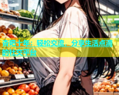 杏吧十年：轻松交流，分享生活点滴的社交平台  第1张