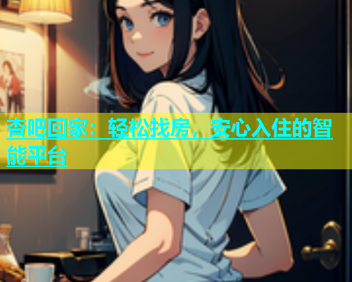 杏吧回家：轻松找房，安心入住的智能平台  第1张