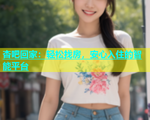 杏吧回家：轻松找房，安心入住的智能平台  第2张
