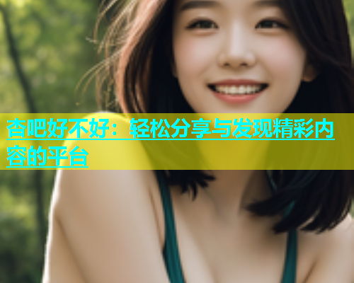 杏吧好不好：轻松分享与发现精彩内容的平台  第1张