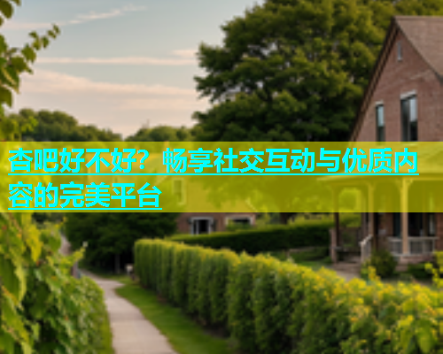 杏吧好不好？畅享社交互动与优质内容的完美平台  第2张