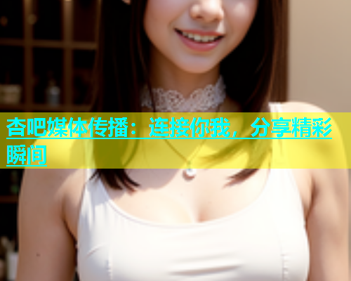 杏吧媒体传播：连接你我，分享精彩瞬间  第1张