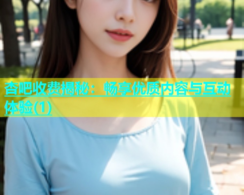 杏吧收费揭秘：畅享优质内容与互动体验(1)  第1张