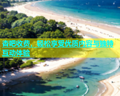 杏吧收费，轻松享受优质内容与独特互动体验  第1张
