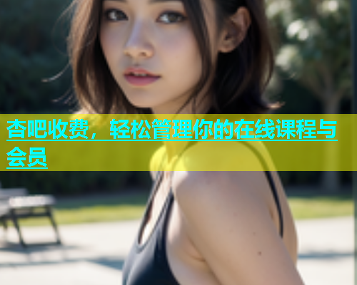 杏吧收费，轻松管理你的在线课程与会员  第1张