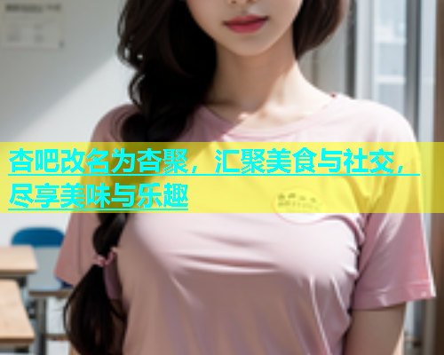 杏吧改名为杏聚，汇聚美食与社交，尽享美味与乐趣  第1张