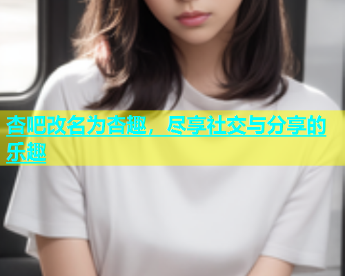 杏吧改名为杏趣，尽享社交与分享的乐趣  第1张