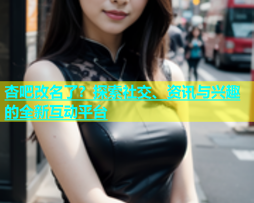 杏吧改名了？探索社交、资讯与兴趣的全新互动平台  第1张