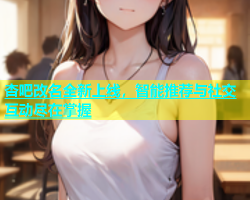杏吧改名全新上线，智能推荐与社交互动尽在掌握  第1张