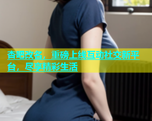 杏吧改名，重磅上线互动社交新平台，尽享精彩生活  第1张
