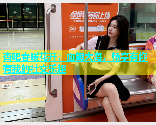 杏吧春暖花开：面朝大海，畅享有你有我的社交乐趣  第1张