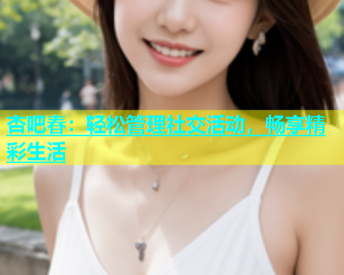 杏吧春：轻松管理社交活动，畅享精彩生活  第1张