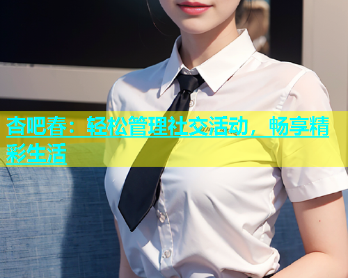 杏吧春：轻松管理社交活动，畅享精彩生活  第2张