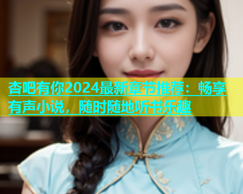 杏吧有你2024最新章节推荐：畅享有声小说，随时随地听书乐趣  第1张