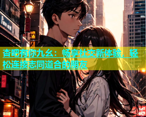 杏吧有你九幺：畅享社交新体验，轻松连接志同道合的朋友  第1张