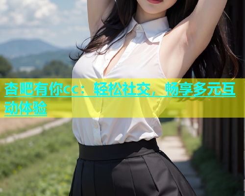 杏吧有你cc：轻松社交，畅享多元互动体验  第2张