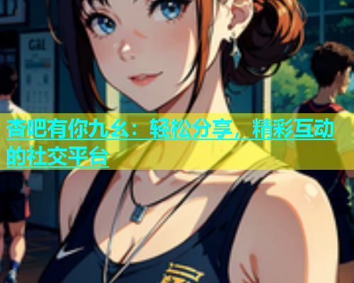 杏吧有你九幺：轻松分享，精彩互动的社交平台  第1张