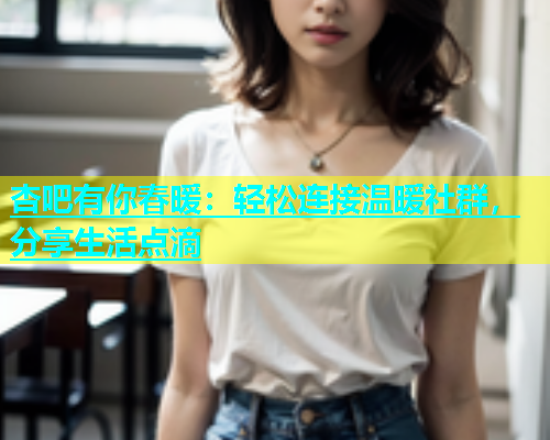 杏吧有你春暖：轻松连接温暖社群，分享生活点滴  第1张